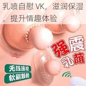 乳喷自慰 VK，滋润保湿，提升情趣体验